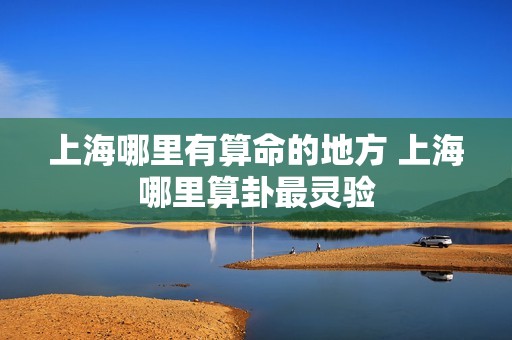 探访上海最准的算命地点，揭秘上海哪里算命最灵验