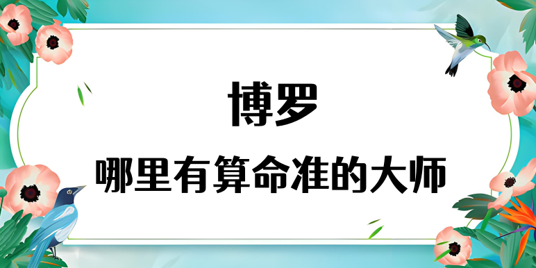 惠州博罗县哪里有算命很准的大师（博罗算卦看风水哪里最灵验）