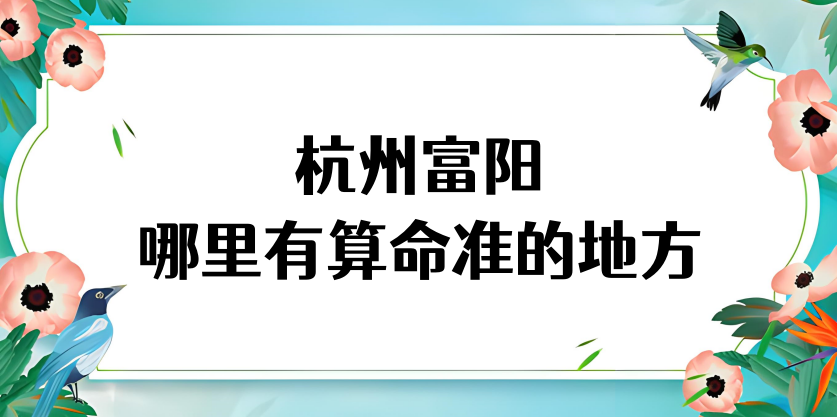 杭州富阳哪里有算命很准的地方（富阳算卦看财运很准的大师）
