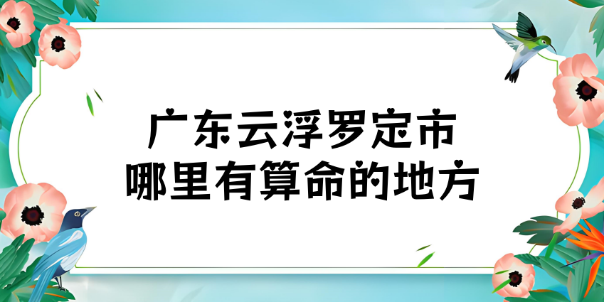 广东云浮罗定市哪里有算卦很准的先生 罗定算命馆最好的是哪家