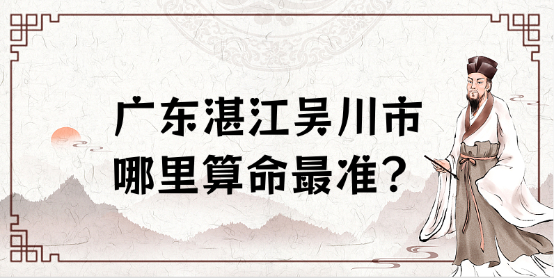 广东湛江吴川市哪里有算命准确的地方 吴川市哪里算命看八字灵验