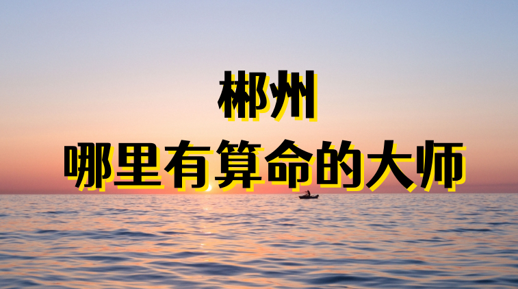 郴州哪里算命最准，郴州哪有算卦灵验的地方值得推荐