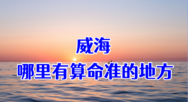 威海哪有算命准的地方：看婚姻财运算命准的大师