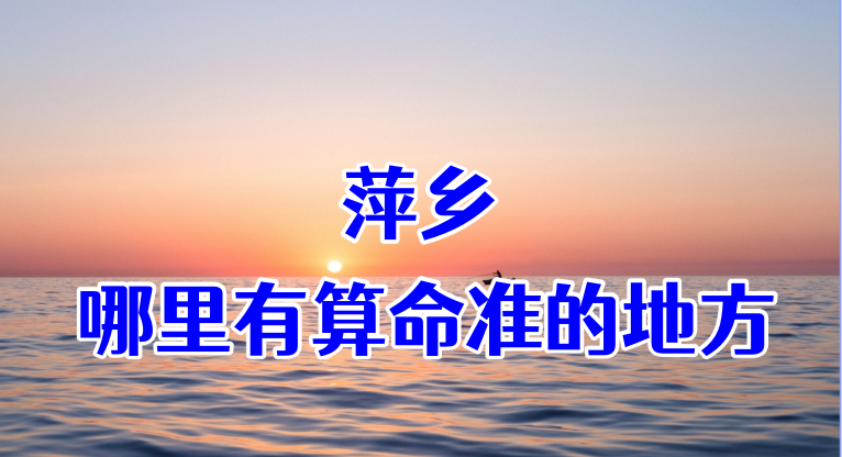 萍乡哪有算命准的地方：看婚姻财运算命准的大师