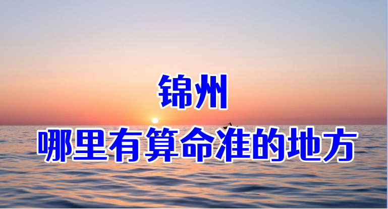 锦州哪有算命准的地方：看婚姻财运算命准的大师