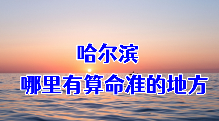 哈尔滨哪有算命准的地方：看婚姻财运算命准的大师