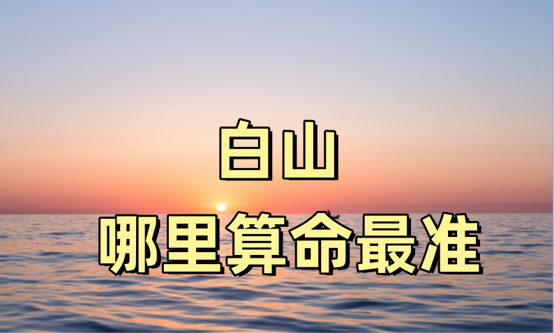 白山哪里算命最准，白山哪有算卦灵验的地方值得推荐
