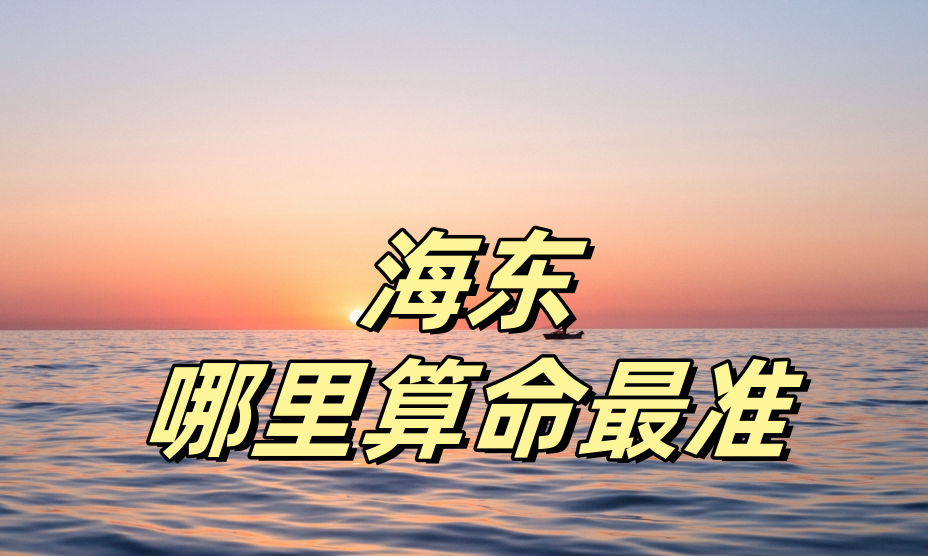 海东哪里有算命准的地方（推荐几个海东市算命很准的大师）