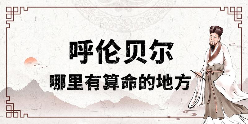 呼伦贝尔哪里算命最准，有哪些算卦很灵的地方值得推荐