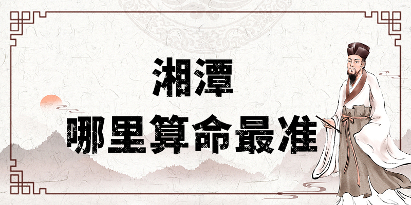 湘潭哪里算命最准，湖南湘潭有哪些算卦很灵的地方值得推荐