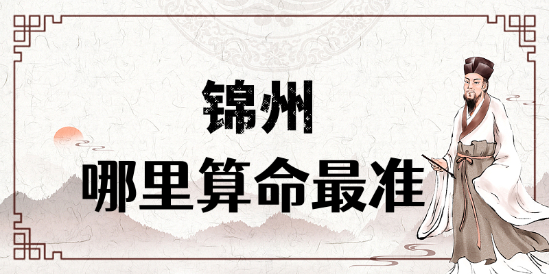 锦州算命比较准的地方在哪里（锦州哪里算卦看风水比较厉害）
