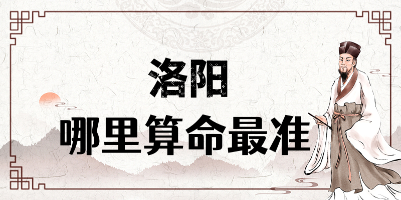 洛阳算命比较准的地方在哪里（洛阳算卦看风水比较厉害的大师）