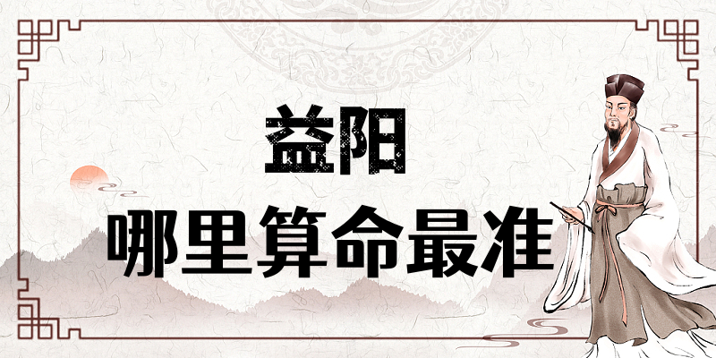 益阳哪里有算命的比较准的地方（益阳算卦最灵验的寺庙推荐）