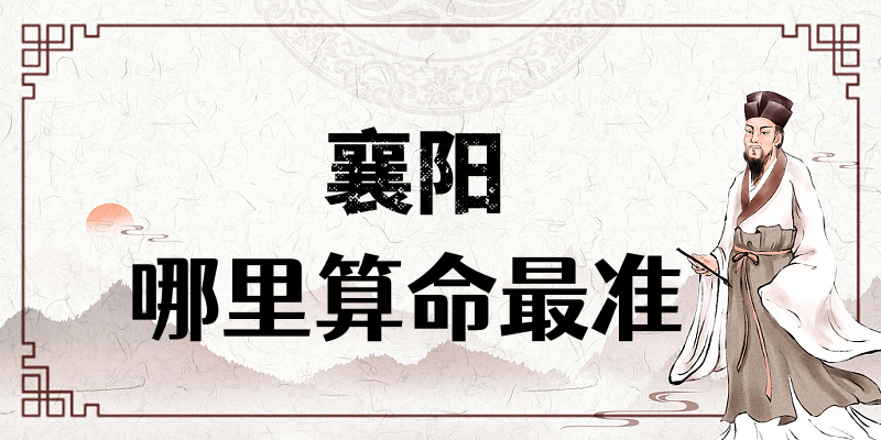 襄阳哪有算命准的地方：看婚姻财运算命准的大师